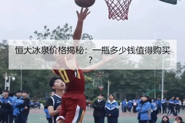 恒大冰泉价格揭秘：一瓶多少钱值得购买？